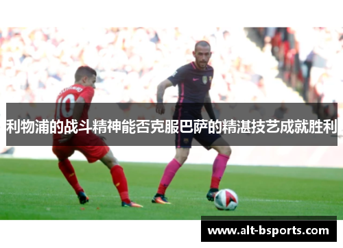 利物浦的战斗精神能否克服巴萨的精湛技艺成就胜利