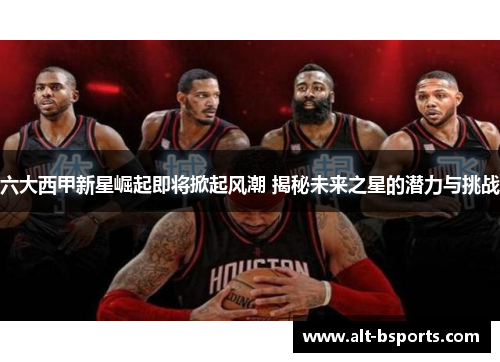 六大西甲新星崛起即将掀起风潮 揭秘未来之星的潜力与挑战