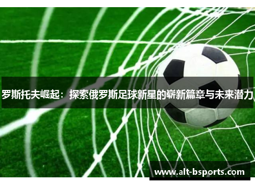 罗斯托夫崛起：探索俄罗斯足球新星的崭新篇章与未来潜力