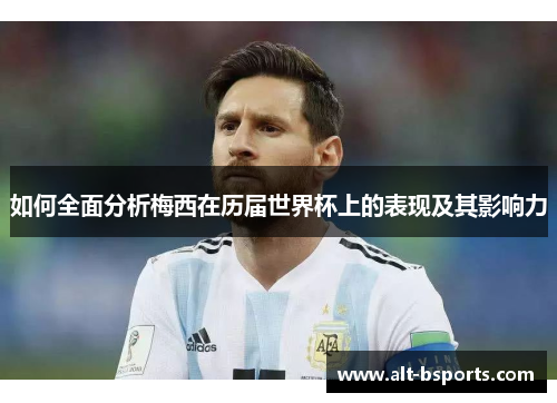 如何全面分析梅西在历届世界杯上的表现及其影响力