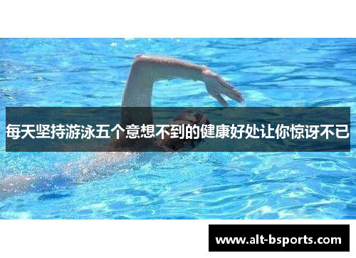 每天坚持游泳五个意想不到的健康好处让你惊讶不已