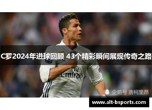 C罗2024年进球回顾 43个精彩瞬间展现传奇之路