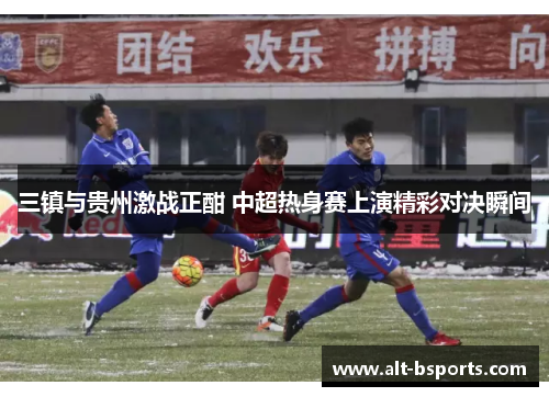三镇与贵州激战正酣 中超热身赛上演精彩对决瞬间