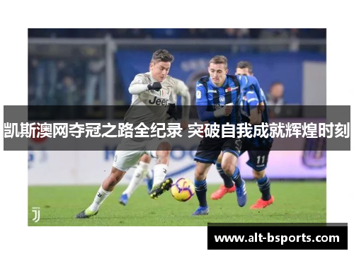 凯斯澳网夺冠之路全纪录 突破自我成就辉煌时刻