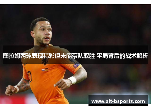 图拉姆两球表现精彩但未能带队取胜 平局背后的战术解析