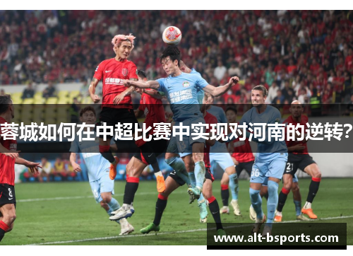 蓉城如何在中超比赛中实现对河南的逆转？