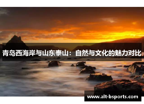 青岛西海岸与山东泰山：自然与文化的魅力对比