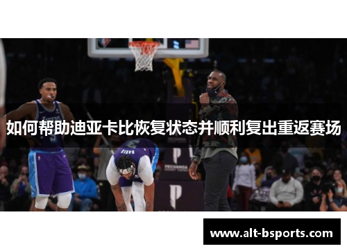 如何帮助迪亚卡比恢复状态并顺利复出重返赛场