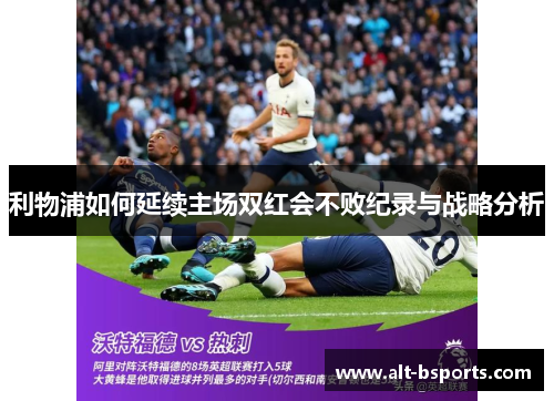利物浦如何延续主场双红会不败纪录与战略分析