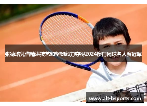 张德培凭借精湛技艺和坚韧毅力夺得2024澳门网球名人赛冠军