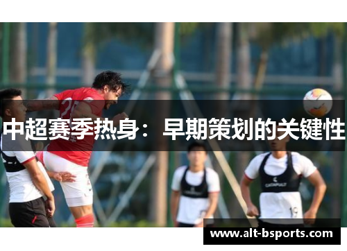 中超赛季热身：早期策划的关键性