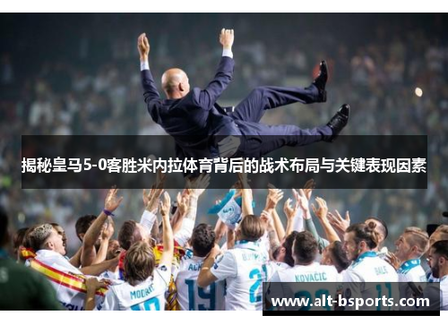 揭秘皇马5-0客胜米内拉体育背后的战术布局与关键表现因素