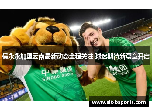 侯永永加盟云南最新动态全程关注 球迷期待新篇章开启