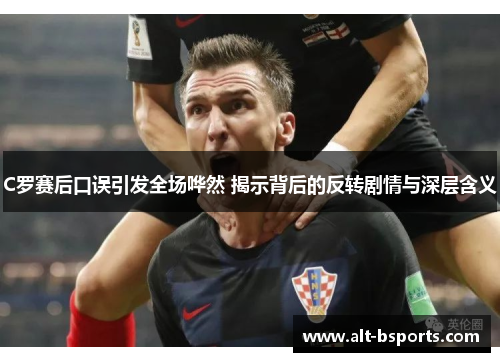 C罗赛后口误引发全场哗然 揭示背后的反转剧情与深层含义