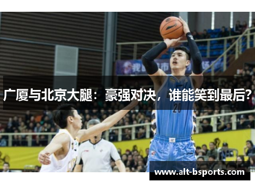 广厦与北京大腿：豪强对决，谁能笑到最后？