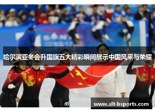 哈尔滨亚冬会升国旗五大精彩瞬间展示中国风采与荣耀