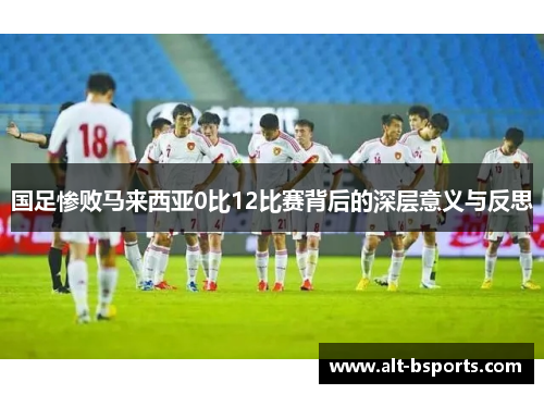 国足惨败马来西亚0比12比赛背后的深层意义与反思