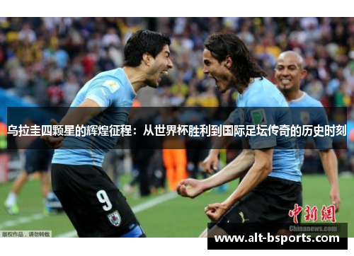 乌拉圭四颗星的辉煌征程：从世界杯胜利到国际足坛传奇的历史时刻