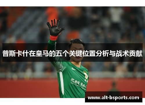 普斯卡什在皇马的五个关键位置分析与战术贡献