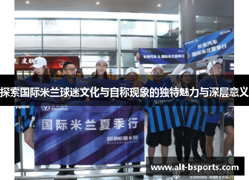 探索国际米兰球迷文化与自称现象的独特魅力与深层意义