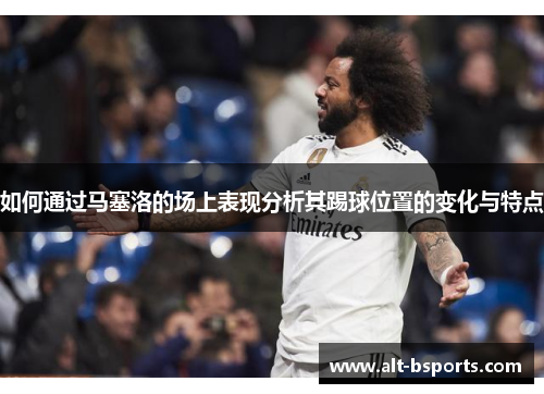 如何通过马塞洛的场上表现分析其踢球位置的变化与特点