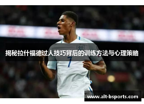揭秘拉什福德过人技巧背后的训练方法与心理策略