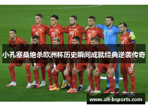 小孔塞桑绝杀欧洲杯历史瞬间成就经典逆袭传奇
