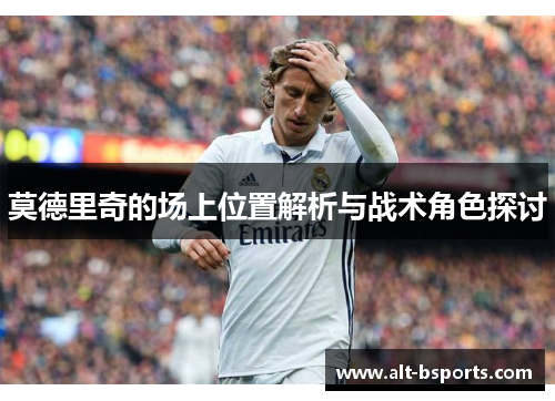 莫德里奇的场上位置解析与战术角色探讨
