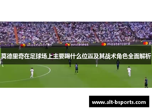 莫德里奇在足球场上主要踢什么位置及其战术角色全面解析