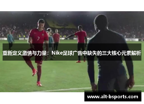 重新定义激情与力量：Nike足球广告中缺失的三大核心元素解析