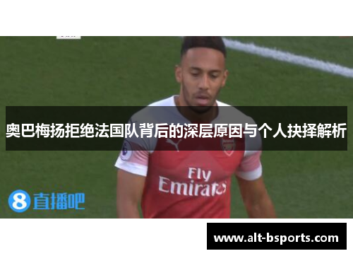 奥巴梅扬拒绝法国队背后的深层原因与个人抉择解析 奥巴梅扬拒绝法国队背后的深层原因与个人抉择解析