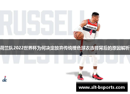 荷兰队2022世界杯为何决定放弃传统橙色球衣选择背后的原因解析